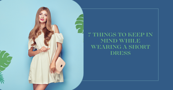7 Things to keep in mind while Wearing a Short Dress